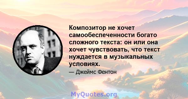 Композитор не хочет самообеспеченности богато сложного текста: он или она хочет чувствовать, что текст нуждается в музыкальных условиях.