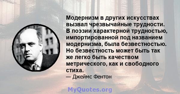 Модернизм в других искусствах вызвал чрезвычайные трудности. В поэзии характерной трудностью, импортированной под названием модернизма, была безвестностью. Но безвестность может быть так же легко быть качеством