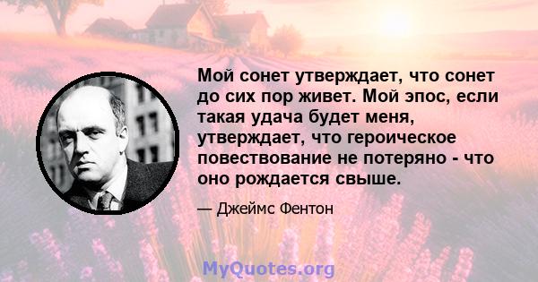 Мой сонет утверждает, что сонет до сих пор живет. Мой эпос, если такая удача будет меня, утверждает, что героическое повествование не потеряно - что оно рождается свыше.