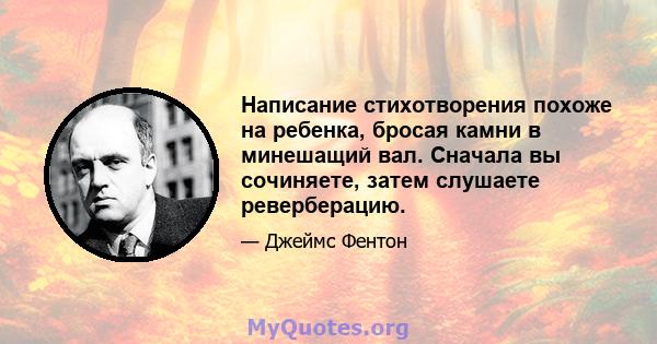 Написание стихотворения похоже на ребенка, бросая камни в минешащий вал. Сначала вы сочиняете, затем слушаете реверберацию.