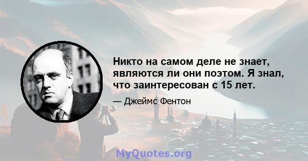 Никто на самом деле не знает, являются ли они поэтом. Я знал, что заинтересован с 15 лет.