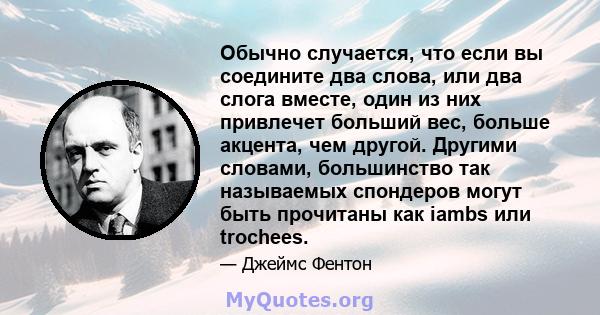 Обычно случается, что если вы соедините два слова, или два слога вместе, один из них привлечет больший вес, больше акцента, чем другой. Другими словами, большинство так называемых спондеров могут быть прочитаны как