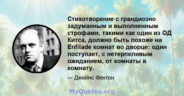 Стихотворение с грандиозно задуманным и выполненным строфами, такими как один из ОД Китса, должно быть похоже на Enfilade комнат во дворце: один поступает, с нетерпеливым ожиданием, от комнаты в комнату.