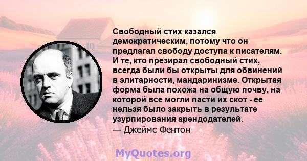 Свободный стих казался демократическим, потому что он предлагал свободу доступа к писателям. И те, кто презирал свободный стих, всегда были бы открыты для обвинений в элитарности, мандаринизме. Открытая форма была