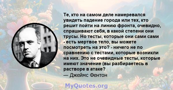 Те, кто на самом деле намеревался увидеть падение города или тех, кто решит пойти на линию фронта, очевидно, спрашивают себя, в какой степени они трусы. Но тесты, которые они сами сами - есть мертвое тело, вы можете