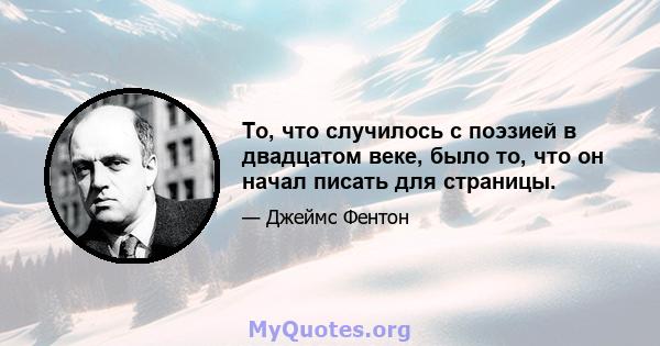 То, что случилось с поэзией в двадцатом веке, было то, что он начал писать для страницы.