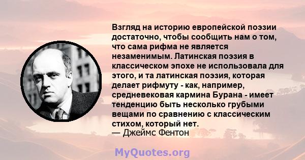 Взгляд на историю европейской поэзии достаточно, чтобы сообщить нам о том, что сама рифма не является незаменимым. Латинская поэзия в классическом эпохе не использовала для этого, и та латинская поэзия, которая делает