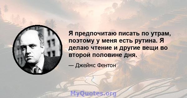 Я предпочитаю писать по утрам, поэтому у меня есть рутина. Я делаю чтение и другие вещи во второй половине дня.