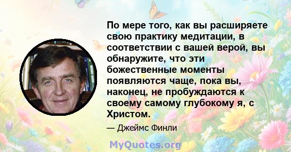 По мере того, как вы расширяете свою практику медитации, в соответствии с вашей верой, вы обнаружите, что эти божественные моменты появляются чаще, пока вы, наконец, не пробуждаются к своему самому глубокому я, с