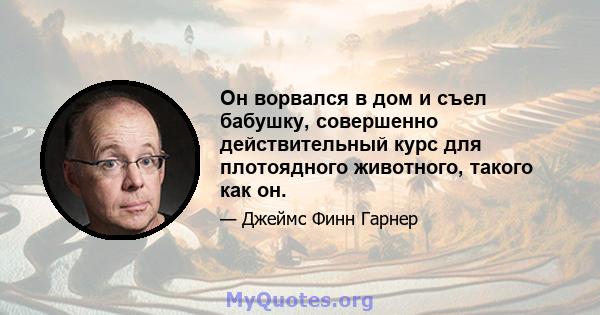 Он ворвался в дом и съел бабушку, совершенно действительный курс для плотоядного животного, такого как он.