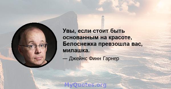 Увы, если стоит быть основанным на красоте, Белоснежка превзошла вас, милашка.