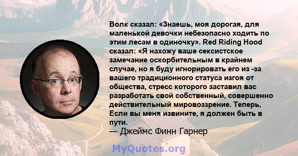 Волк сказал: «Знаешь, моя дорогая, для маленькой девочки небезопасно ходить по этим лесам в одиночку». Red Riding Hood сказал: «Я нахожу ваше сексистское замечание оскорбительным в крайнем случае, но я буду игнорировать 