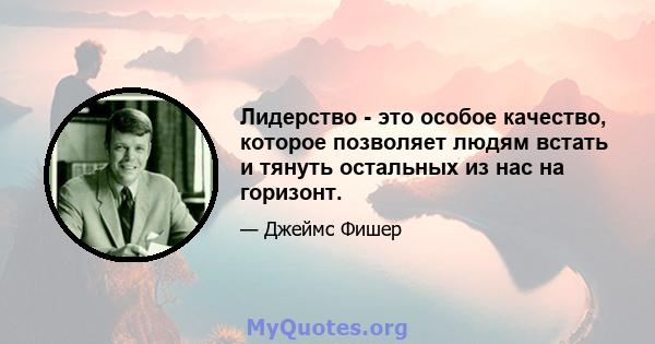 Лидерство - это особое качество, которое позволяет людям встать и тянуть остальных из нас на горизонт.