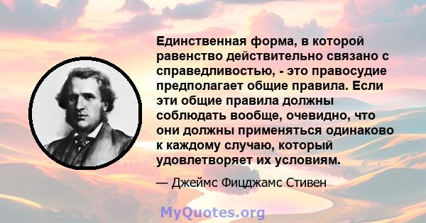 Единственная форма, в которой равенство действительно связано с справедливостью, - это правосудие предполагает общие правила. Если эти общие правила должны соблюдать вообще, очевидно, что они должны применяться