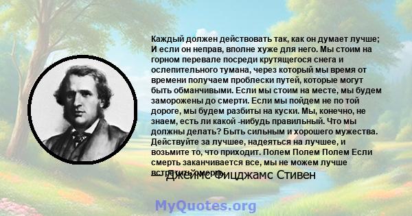 Каждый должен действовать так, как он думает лучше; И если он неправ, вполне хуже для него. Мы стоим на горном перевале посреди крутящегося снега и ослепительного тумана, через который мы время от времени получаем