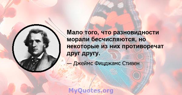 Мало того, что разновидности морали бесчисляются, но некоторые из них противоречат друг другу.