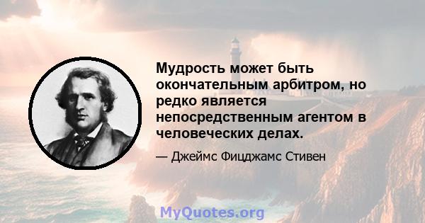 Мудрость может быть окончательным арбитром, но редко является непосредственным агентом в человеческих делах.