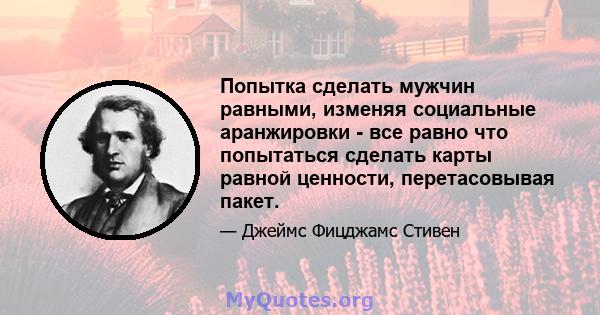 Попытка сделать мужчин равными, изменяя социальные аранжировки - все равно что попытаться сделать карты равной ценности, перетасовывая пакет.