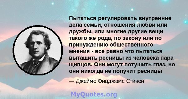 Пытаться регулировать внутренние дела семьи, отношения любви или дружбы, или многие другие вещи такого же рода, по закону или по принуждению общественного мнения - все равно что пытаться вытащить ресницы из человека