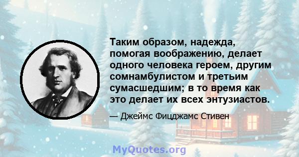 Таким образом, надежда, помогая воображению, делает одного человека героем, другим сомнамбулистом и третьим сумасшедшим; в то время как это делает их всех энтузиастов.