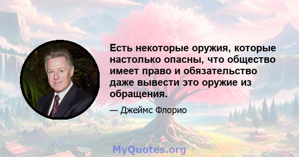 Есть некоторые оружия, которые настолько опасны, что общество имеет право и обязательство даже вывести это оружие из обращения.