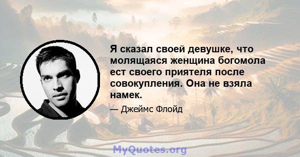 Я сказал своей девушке, что молящаяся женщина богомола ест своего приятеля после совокупления. Она не взяла намек.