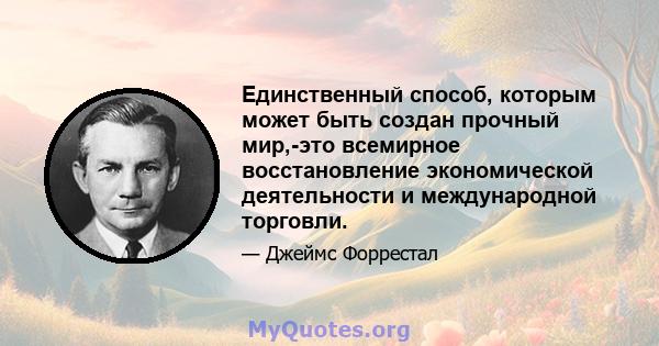 Единственный способ, которым может быть создан прочный мир,-это всемирное восстановление экономической деятельности и международной торговли.