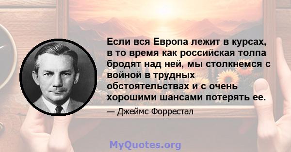 Если вся Европа лежит в курсах, в то время как российская толпа бродят над ней, мы столкнемся с войной в трудных обстоятельствах и с очень хорошими шансами потерять ее.