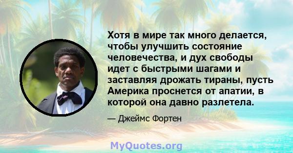 Хотя в мире так много делается, чтобы улучшить состояние человечества, и дух свободы идет с быстрыми шагами и заставляя дрожать тираны, пусть Америка проснется от апатии, в которой она давно разлетела.