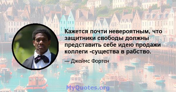 Кажется почти невероятным, что защитники свободы должны представить себе идею продажи коллеги -существа в рабство.