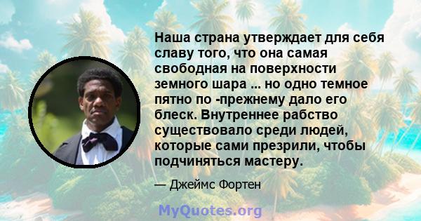 Наша страна утверждает для себя славу того, что она самая свободная на поверхности земного шара ... но одно темное пятно по -прежнему дало его блеск. Внутреннее рабство существовало среди людей, которые сами презрили,