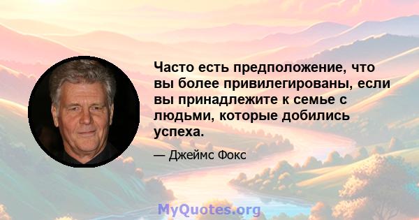 Часто есть предположение, что вы более привилегированы, если вы принадлежите к семье с людьми, которые добились успеха.