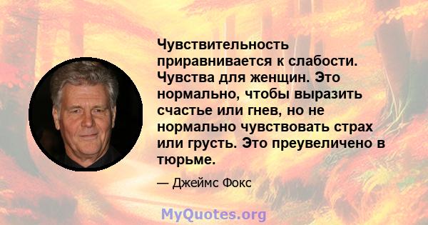 Чувствительность приравнивается к слабости. Чувства для женщин. Это нормально, чтобы выразить счастье или гнев, но не нормально чувствовать страх или грусть. Это преувеличено в тюрьме.