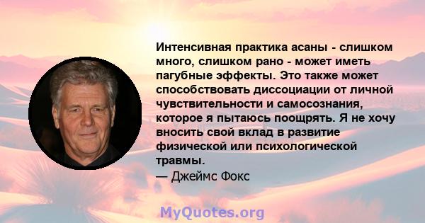 Интенсивная практика асаны - слишком много, слишком рано - может иметь пагубные эффекты. Это также может способствовать диссоциации от личной чувствительности и самосознания, которое я пытаюсь поощрять. Я не хочу