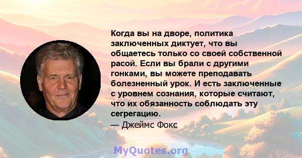 Когда вы на дворе, политика заключенных диктует, что вы общаетесь только со своей собственной расой. Если вы брали с другими гонками, вы можете преподавать болезненный урок. И есть заключенные с уровнем сознания,