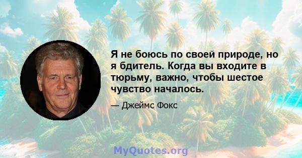 Я не боюсь по своей природе, но я бдитель. Когда вы входите в тюрьму, важно, чтобы шестое чувство началось.