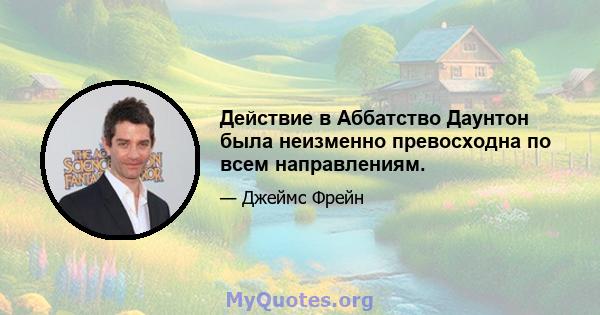 Действие в Аббатство Даунтон была неизменно превосходна по всем направлениям.