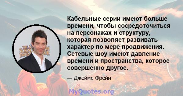 Кабельные серии имеют больше времени, чтобы сосредоточиться на персонажах и структуру, которая позволяет развивать характер по мере продвижения. Сетевые шоу имеют давление времени и пространства, которое совершенно