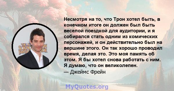 Несмотря на то, что Трон хотел быть, в конечном итоге он должен был быть веселой поездкой для аудитории, и я собирался стать одним из комических персонажей, и он действительно был на вершине этого. Он так хорошо