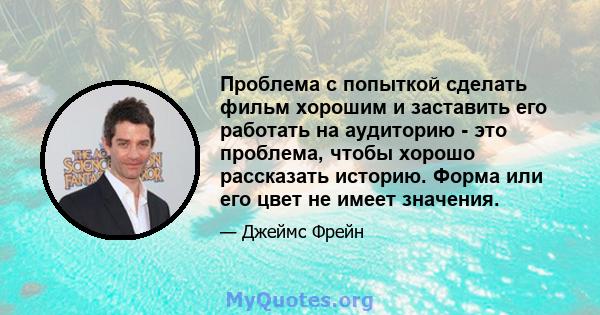 Проблема с попыткой сделать фильм хорошим и заставить его работать на аудиторию - это проблема, чтобы хорошо рассказать историю. Форма или его цвет не имеет значения.