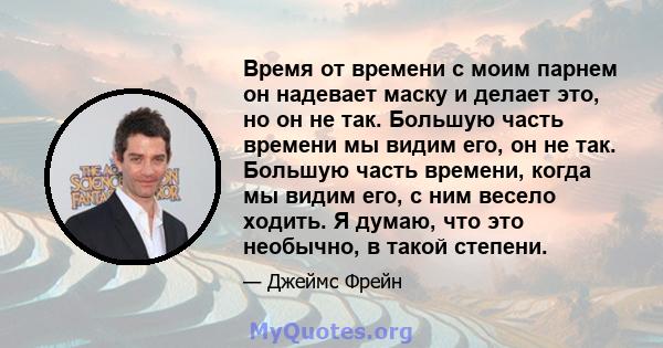 Время от времени с моим парнем он надевает маску и делает это, но он не так. Большую часть времени мы видим его, он не так. Большую часть времени, когда мы видим его, с ним весело ходить. Я думаю, что это необычно, в