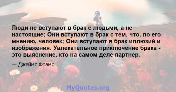 Люди не вступают в брак с людьми, а не настоящие; Они вступают в брак с тем, что, по его мнению, человек; Они вступают в брак иллюзий и изображения. Увлекательное приключение брака - это выяснение, кто на самом деле