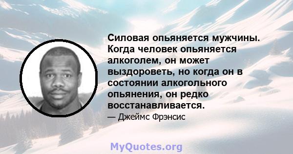 Силовая опьяняется мужчины. Когда человек опьяняется алкоголем, он может выздороветь, но когда он в состоянии алкогольного опьянения, он редко восстанавливается.