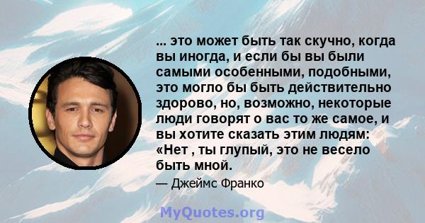 ... это может быть так скучно, когда вы иногда, и если бы вы были самыми особенными, подобными, это могло бы быть действительно здорово, но, возможно, некоторые люди говорят о вас то же самое, и вы хотите сказать этим