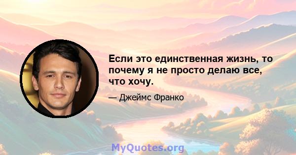 Если это единственная жизнь, то почему я не просто делаю все, что хочу.