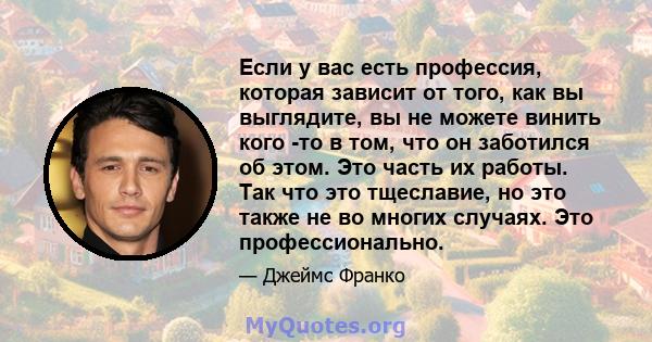 Если у вас есть профессия, которая зависит от того, как вы выглядите, вы не можете винить кого -то в том, что он заботился об этом. Это часть их работы. Так что это тщеславие, но это также не во многих случаях. Это