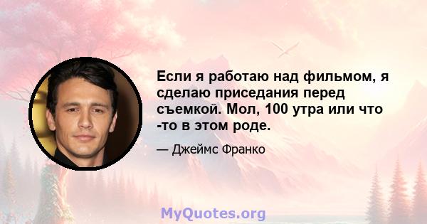 Если я работаю над фильмом, я сделаю приседания перед съемкой. Мол, 100 утра или что -то в этом роде.