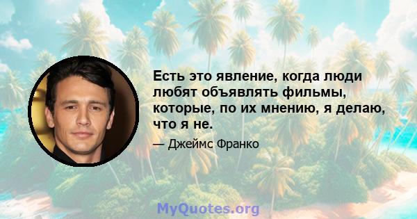 Есть это явление, когда люди любят объявлять фильмы, которые, по их мнению, я делаю, что я не.