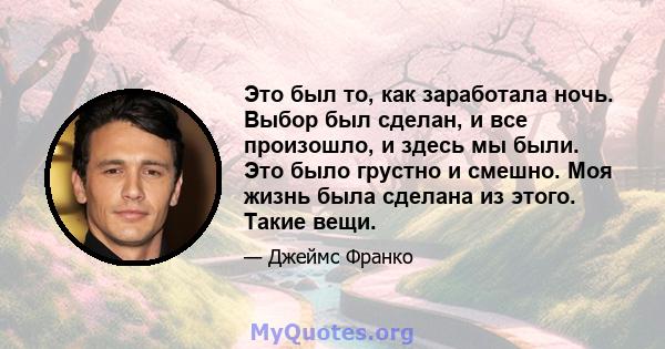 Это был то, как заработала ночь. Выбор был сделан, и все произошло, и здесь мы были. Это было грустно и смешно. Моя жизнь была сделана из этого. Такие вещи.