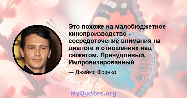 Это похоже на малобюджетное кинопроизводство - сосредоточение внимания на диалоге и отношениях над сюжетом. Причудливый. Импровизированный